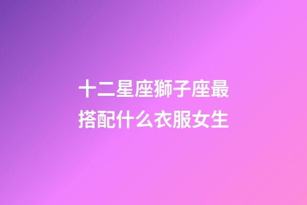 十二星座獅子座最搭配什么衣服女生-第1張-星座運(yùn)勢-玄機(jī)派