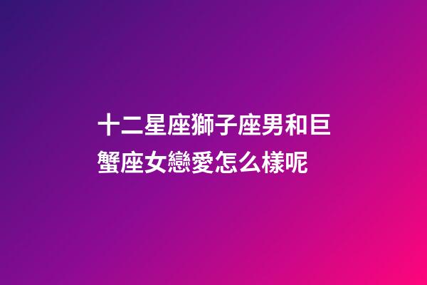 十二星座獅子座男和巨蟹座女戀愛怎么樣呢-第1張-星座運(yùn)勢(shì)-玄機(jī)派