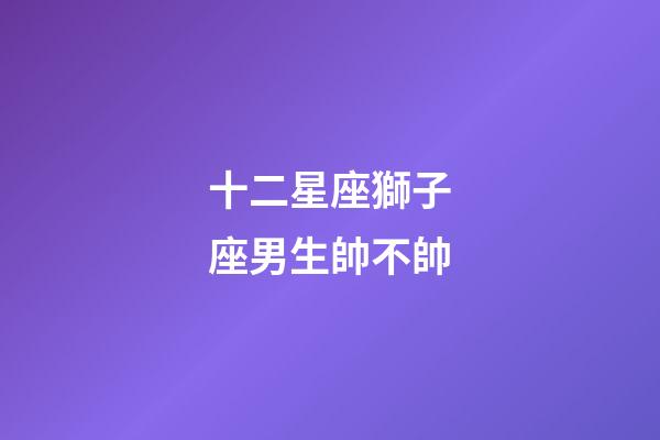 十二星座獅子座男生帥不帥-第1張-星座運勢-玄機派