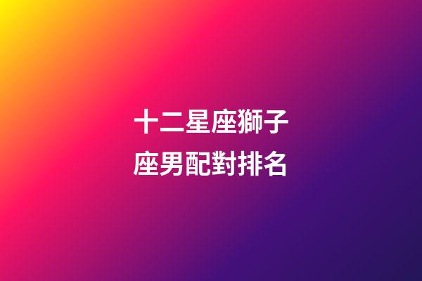 十二星座獅子座男配對排名-第1張-星座運勢-玄機派