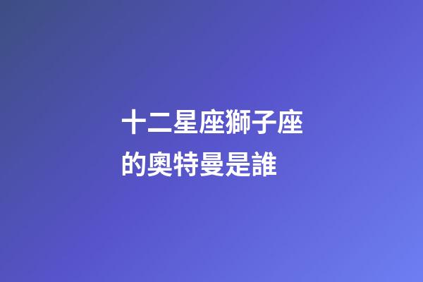 十二星座獅子座的奧特曼是誰-第1張-星座運(yùn)勢-玄機(jī)派