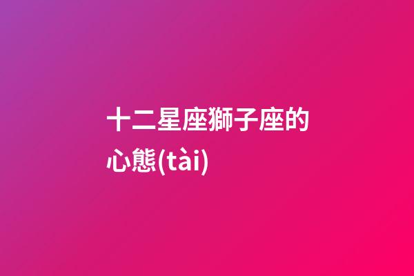 十二星座獅子座的心態(tài)-第1張-星座運勢-玄機派