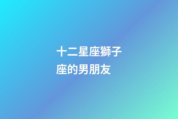 十二星座獅子座的男朋友-第1張-星座運(yùn)勢-玄機(jī)派