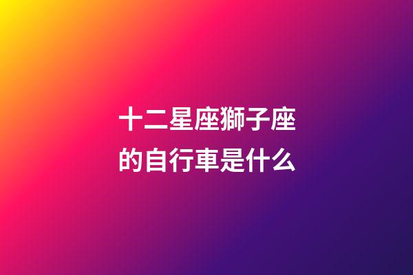 十二星座獅子座的自行車是什么
