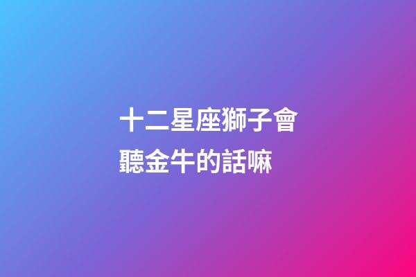 十二星座獅子會聽金牛的話嘛-第1張-星座運勢-玄機派