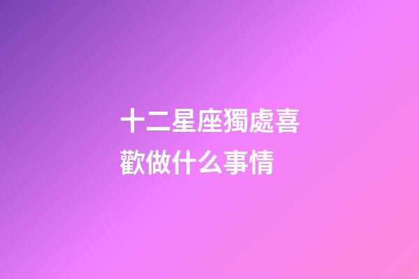 十二星座獨處喜歡做什么事情-第1張-星座運勢-玄機派