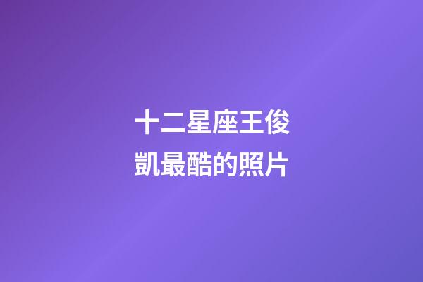十二星座王俊凱最酷的照片-第1張-星座運勢-玄機派