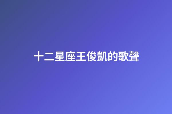 十二星座王俊凱的歌聲-第1張-星座運(yùn)勢(shì)-玄機(jī)派