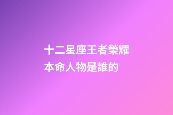 十二星座王者榮耀本命人物是誰的-第1張-星座運勢-玄機派