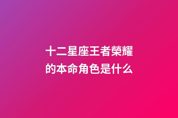 十二星座王者榮耀的本命角色是什么-第1張-星座運(yùn)勢(shì)-玄機(jī)派