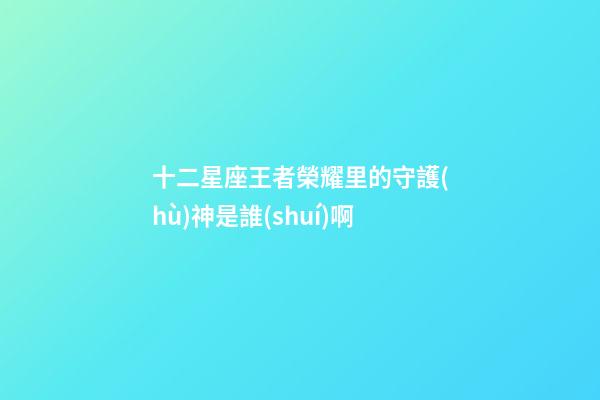 十二星座王者榮耀里的守護(hù)神是誰(shuí)啊-第1張-星座運(yùn)勢(shì)-玄機(jī)派