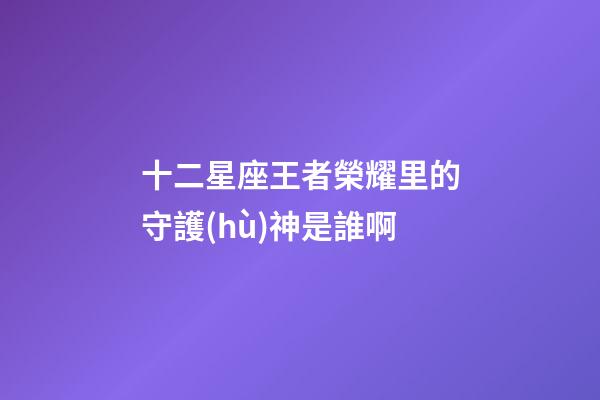 十二星座王者榮耀里的守護(hù)神是誰啊