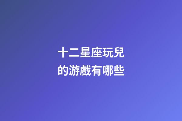 十二星座玩兒的游戲有哪些-第1張-星座運(yùn)勢(shì)-玄機(jī)派