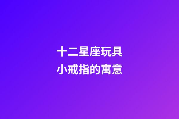 十二星座玩具小戒指的寓意-第1張-星座運勢-玄機派