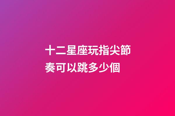 十二星座玩指尖節奏可以跳多少個-第1張-星座運勢-玄機派