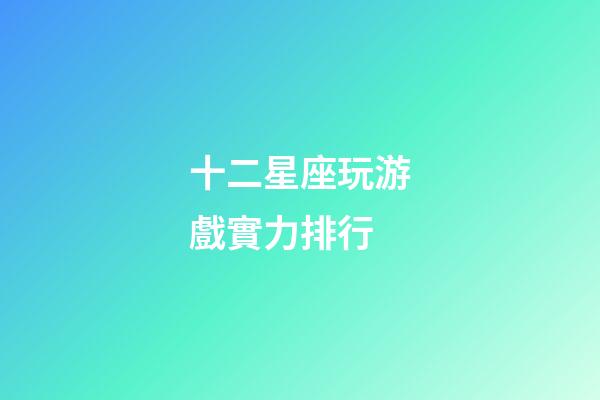 十二星座玩游戲實力排行-第1張-星座運勢-玄機派