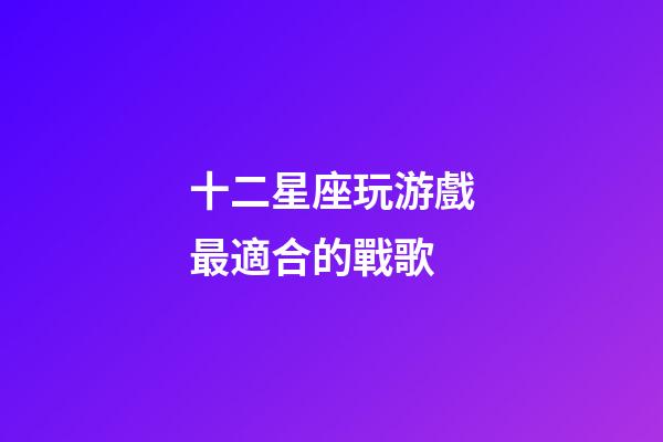 十二星座玩游戲最適合的戰歌-第1張-星座運勢-玄機派