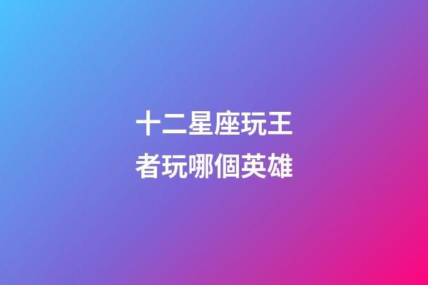 十二星座玩王者玩哪個英雄-第1張-星座運(yùn)勢-玄機(jī)派
