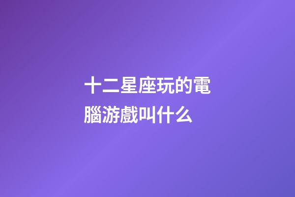 十二星座玩的電腦游戲叫什么-第1張-星座運勢-玄機派