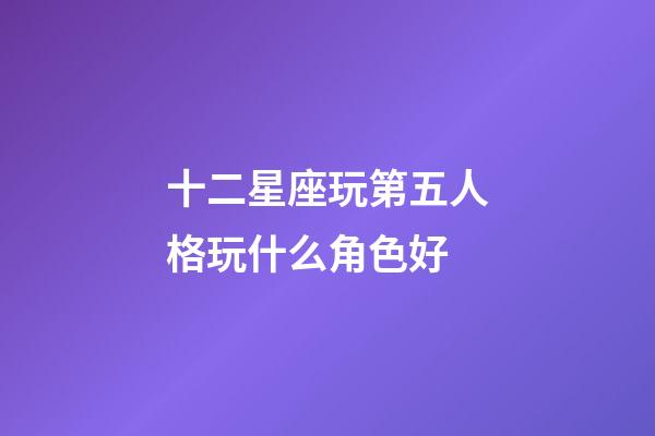 十二星座玩第五人格玩什么角色好-第1張-星座運勢-玄機派
