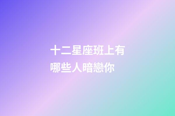 十二星座班上有哪些人暗戀你-第1張-星座運勢-玄機派