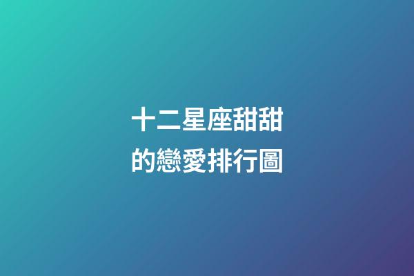 十二星座甜甜的戀愛排行圖-第1張-星座運勢-玄機派