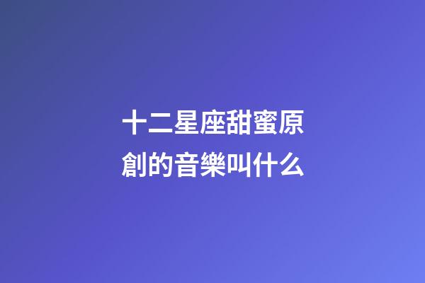 十二星座甜蜜原創的音樂叫什么-第1張-星座運勢-玄機派