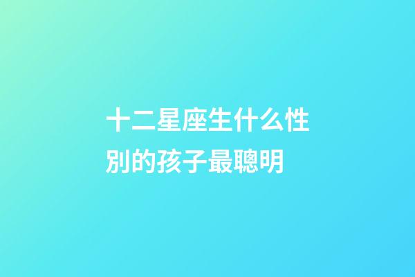 十二星座生什么性別的孩子最聰明-第1張-星座運勢-玄機派