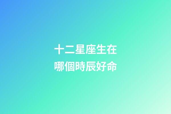 十二星座生在哪個時辰好命-第1張-星座運勢-玄機派
