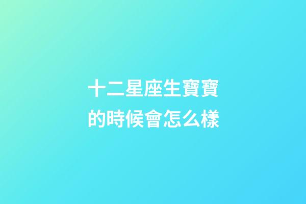 十二星座生寶寶的時候會怎么樣-第1張-星座運勢-玄機派