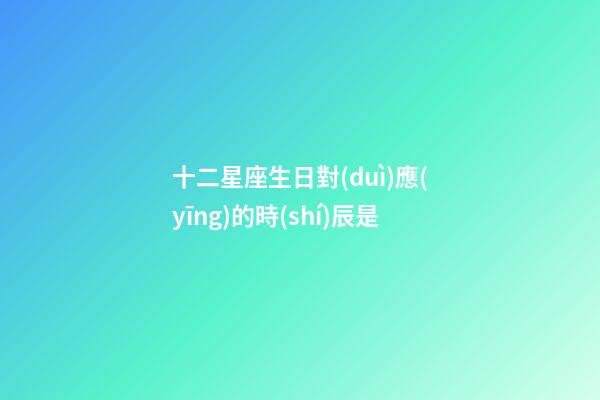 十二星座生日對(duì)應(yīng)的時(shí)辰是