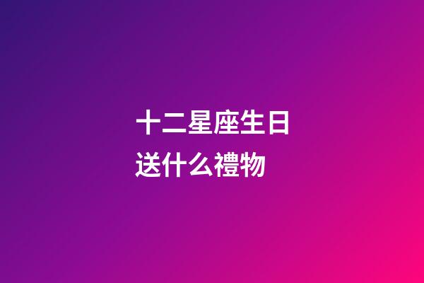 十二星座生日送什么禮物-第1張-星座運勢-玄機派