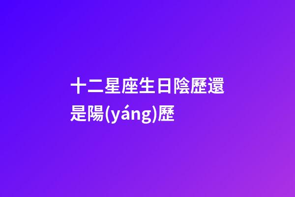 十二星座生日陰歷還是陽(yáng)歷-第1張-星座運(yùn)勢(shì)-玄機(jī)派