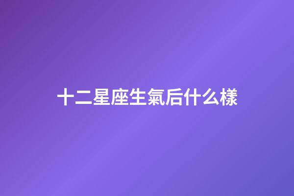 十二星座生氣后什么樣-第1張-星座運勢-玄機派
