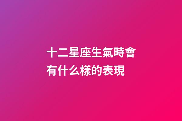 十二星座生氣時會有什么樣的表現-第1張-星座運勢-玄機派