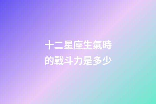十二星座生氣時的戰斗力是多少-第1張-星座運勢-玄機派