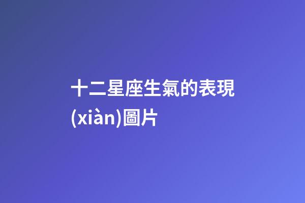 十二星座生氣的表現(xiàn)圖片-第1張-星座運勢-玄機派