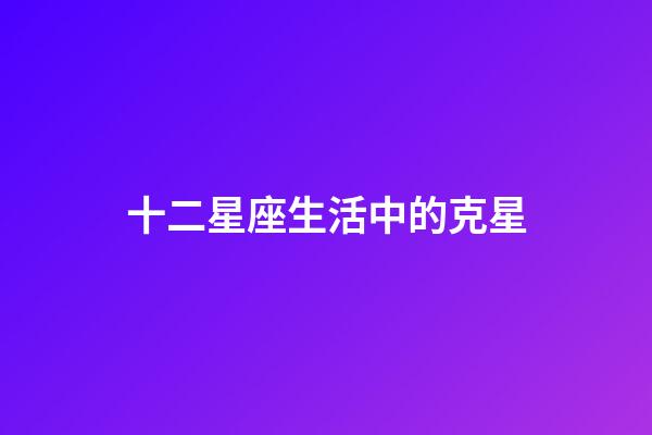 十二星座生活中的克星-第1張-星座運勢-玄機派