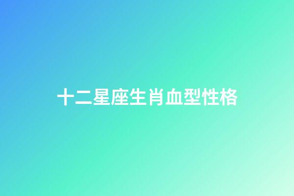 十二星座生肖血型性格-第1張-星座運勢-玄機派