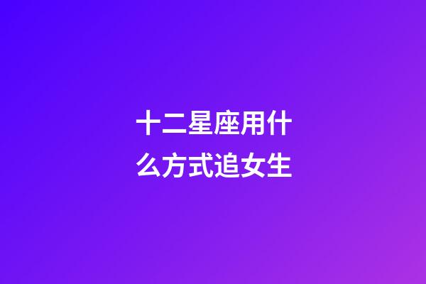 十二星座用什么方式追女生-第1張-星座運(yùn)勢-玄機(jī)派