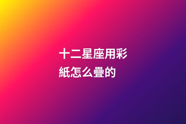 十二星座用彩紙怎么疊的-第1張-星座運勢-玄機派