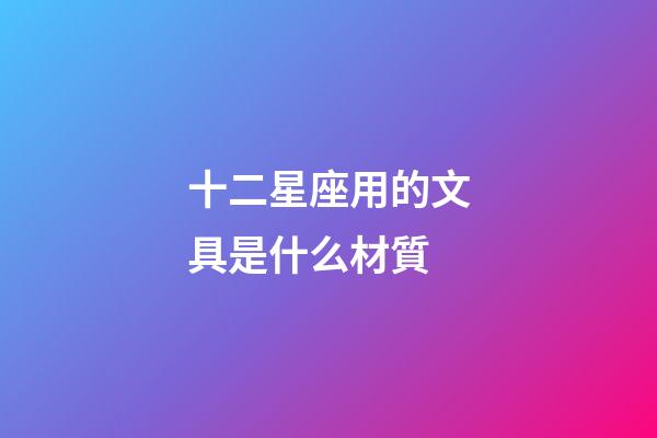 十二星座用的文具是什么材質-第1張-星座運勢-玄機派