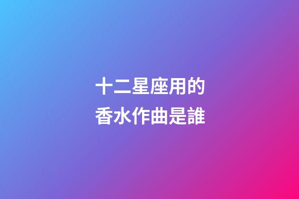 十二星座用的香水作曲是誰-第1張-星座運勢-玄機派