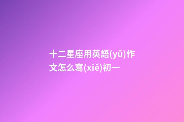 十二星座用英語(yǔ)作文怎么寫(xiě)初一-第1張-星座運(yùn)勢(shì)-玄機(jī)派