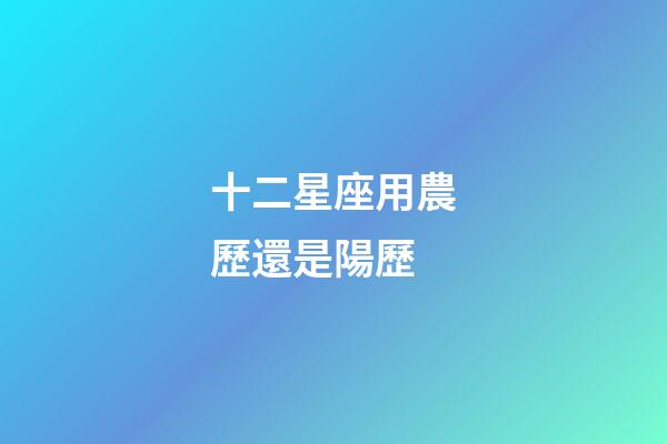 十二星座用農歷還是陽歷-第1張-星座運勢-玄機派
