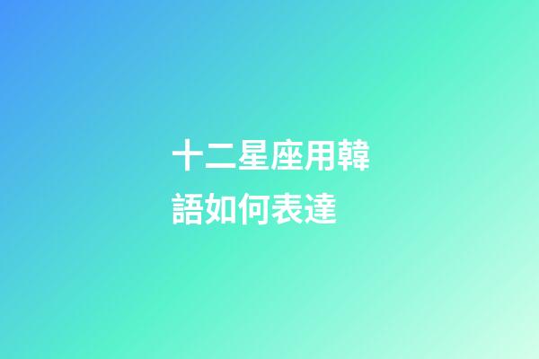 十二星座用韓語如何表達-第1張-星座運勢-玄機派