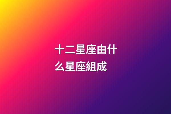 十二星座由什么星座組成-第1張-星座運(yùn)勢(shì)-玄機(jī)派