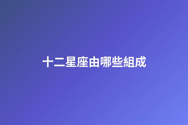十二星座由哪些組成-第1張-星座運(yùn)勢(shì)-玄機(jī)派