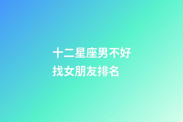 十二星座男不好找女朋友排名-第1張-星座運(yùn)勢(shì)-玄機(jī)派