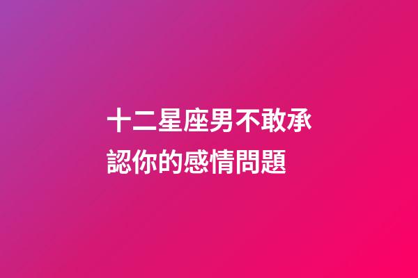 十二星座男不敢承認你的感情問題-第1張-星座運勢-玄機派